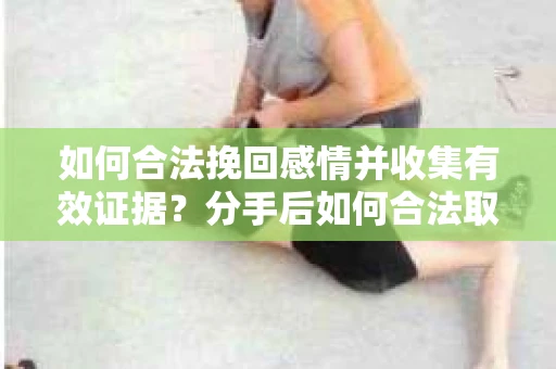 如何合法挽回感情并收集有效证据？分手后如何合法取证