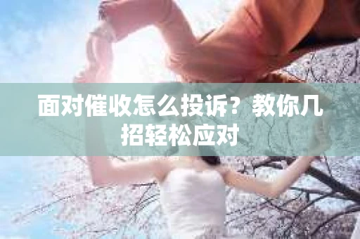 面对催收怎么投诉？教你几招轻松应对