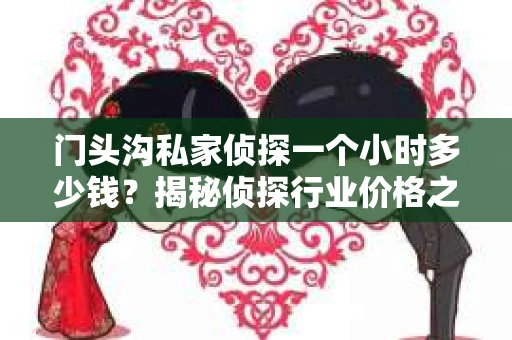 门头沟私家侦探一个小时多少钱？揭秘侦探行业价格之谜