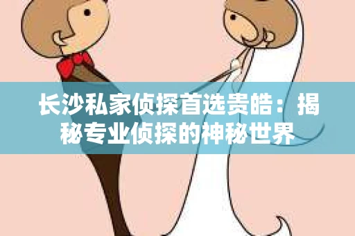 长沙私家侦探首选贵皓：揭秘专业侦探的神秘世界