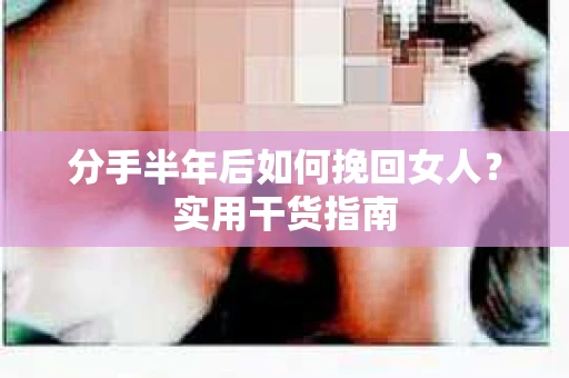 分手半年后如何挽回女人？实用干货指南