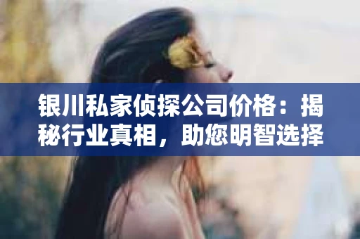 银川私家侦探公司价格：揭秘行业真相，助您明智选择