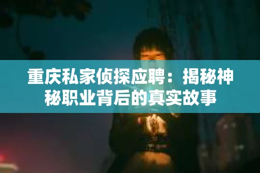 重庆私家侦探应聘：揭秘神秘职业背后的真实故事