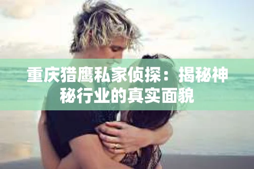 重庆猎鹰私家侦探：揭秘神秘行业的真实面貌