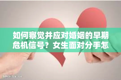 如何察觉并应对婚姻的早期危机信号?女生面对分手怎么办? 如何察觉并应对婚姻的早期危机信号?女生面对分手怎么办?