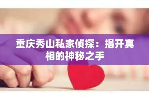 重庆秀山私家侦探：揭开真相的神秘之手