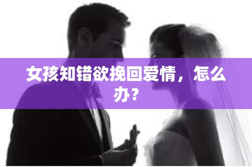 女孩知错欲挽回爱情，怎么办？