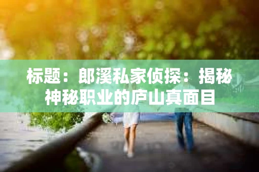 标题：郎溪私家侦探：揭秘神秘职业的庐山真面目