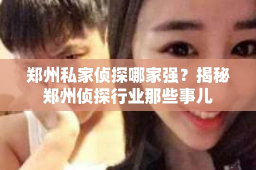 郑州私家侦探哪家强？揭秘郑州侦探行业那些事儿