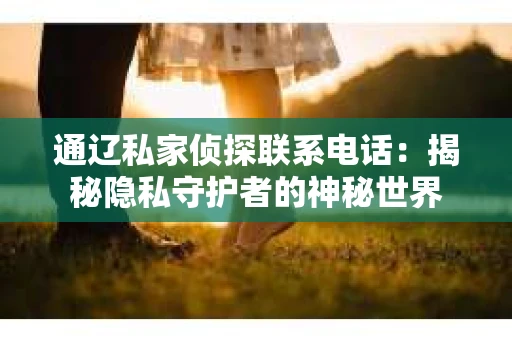 通辽私家侦探联系电话：揭秘隐私守护者的神秘世界