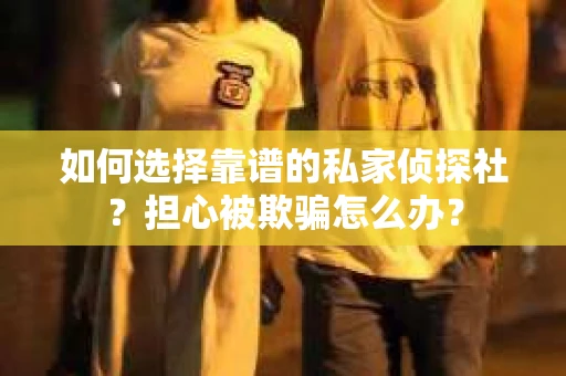 如何选择靠谱的私家侦探社?担心被欺骗怎么办? 如何选择靠谱的私家侦探社?担心被欺骗怎么办?
