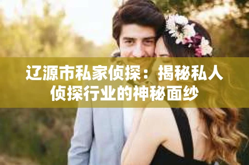 辽源市私家侦探：揭秘私人侦探行业的神秘面纱