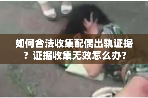 如何合法收集配偶出轨证据?证据收集无效怎么办? 如何合法收集配偶出轨证据?证据收集无效怎么办?
