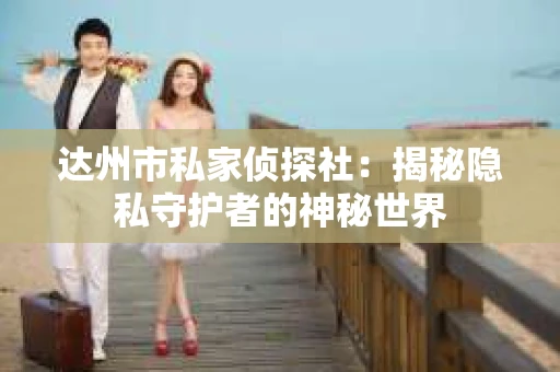 达州市私家侦探社：揭秘隐私守护者的神秘世界
