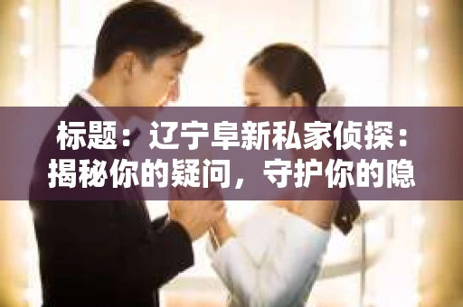 标题：辽宁阜新私家侦探：揭秘你的疑问，守护你的隐私