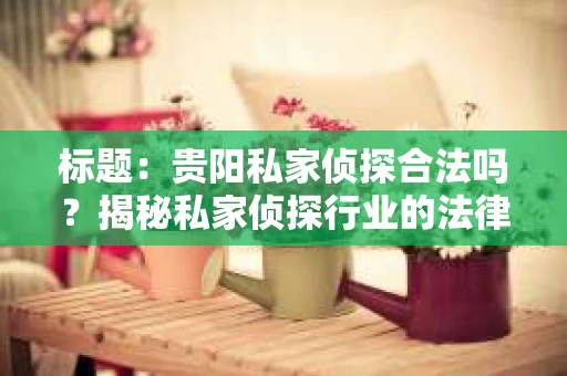 标题：贵阳私家侦探合法吗？揭秘私家侦探行业的法律边界