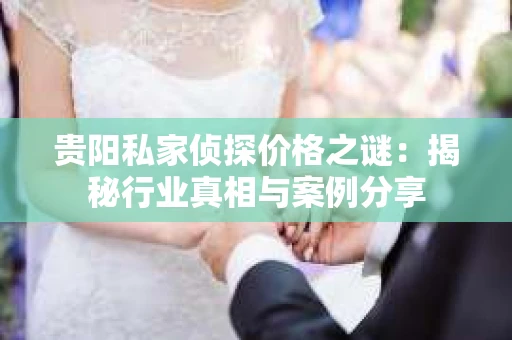 贵阳私家侦探价格之谜:揭秘行业真相与案例分享 贵阳私家侦探价格之谜:揭秘行业真相与案例分享
