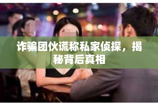 诈骗团伙谎称私家侦探，揭秘背后真相