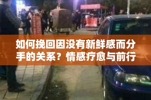 如何挽回因没有新鲜感而分手的关系？情感疗愈与前行计划