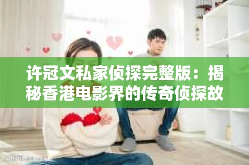 许冠文私家侦探完整版：揭秘香港电影界的传奇侦探故事