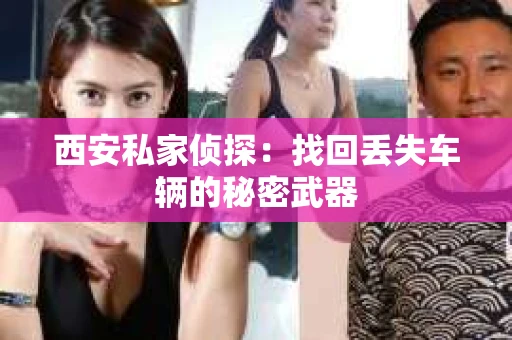 西安私家侦探：找回丢失车辆的秘密武器