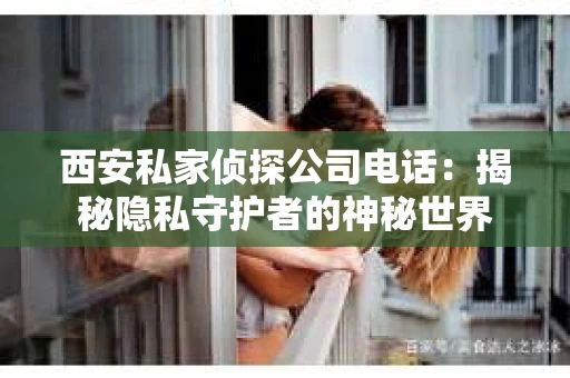 西安私家侦探公司电话：揭秘隐私守护者的神秘世界