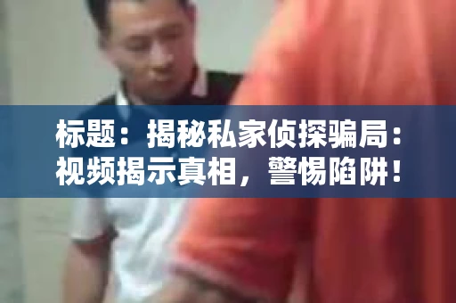 标题：揭秘私家侦探骗局：视频揭示真相，警惕陷阱！