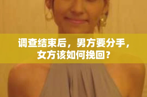 调查结束后,男方要分手,女方该如何挽回? 调查结束后,男方要分手,女方该如何挽回?
