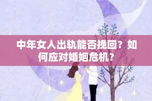 中年女人出轨能否挽回?如何应对婚姻危机? 中年女人出轨能否挽回?如何应对婚姻危机?