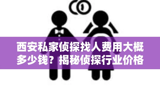 西安私家侦探找人费用大概多少钱？揭秘侦探行业价格之谜