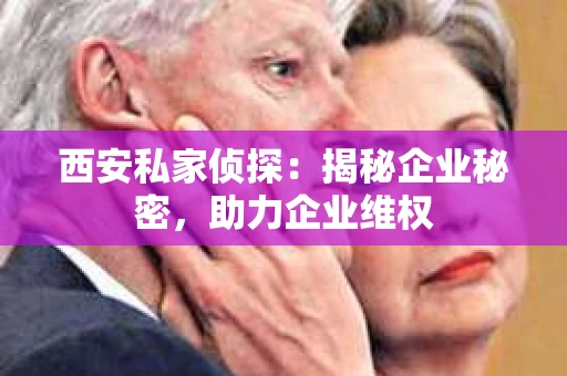 西安私家侦探：揭秘企业秘密，助力企业维权