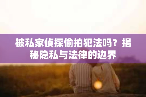 被私家侦探偷拍犯法吗？揭秘隐私与法律的边界