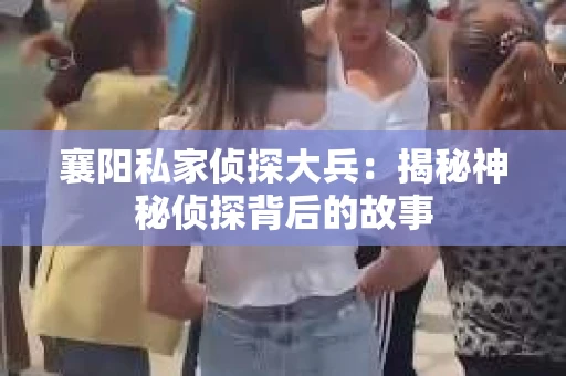 襄阳私家侦探大兵：揭秘神秘侦探背后的故事