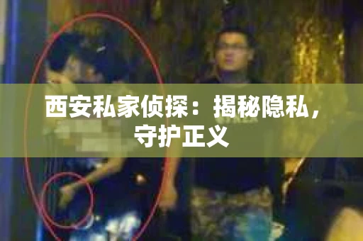 西安私家侦探：揭秘隐私，守护正义