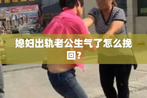 媳妇出轨老公生气了怎么挽回？