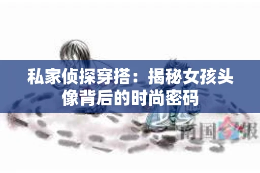 私家侦探穿搭：揭秘女孩头像背后的时尚密码