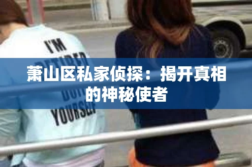 萧山区私家侦探:揭开真相的神秘使者 萧山区私家侦探:揭开真相的神秘使者