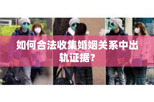 如何合法收集婚姻关系中出轨证据？