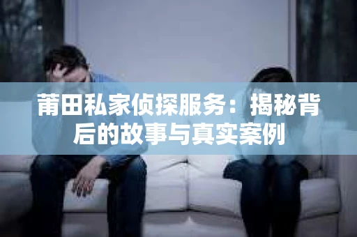 莆田私家侦探服务：揭秘背后的故事与真实案例