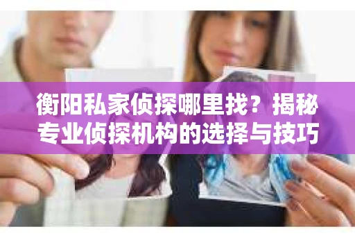 衡阳私家侦探哪里找？揭秘专业侦探机构的选择与技巧