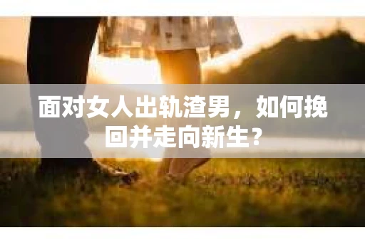 面对女人出轨渣男,如何挽回并走向新生? 面对女人出轨渣男,如何挽回并走向新生?