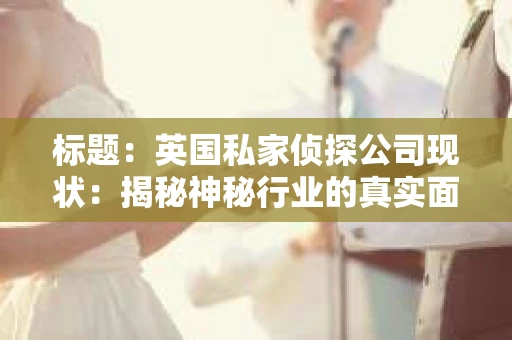 标题：英国私家侦探公司现状：揭秘神秘行业的真实面貌