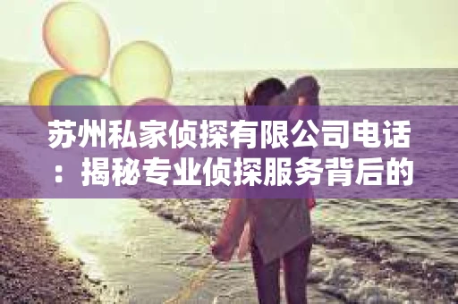 苏州私家侦探有限公司电话：揭秘专业侦探服务背后的故事