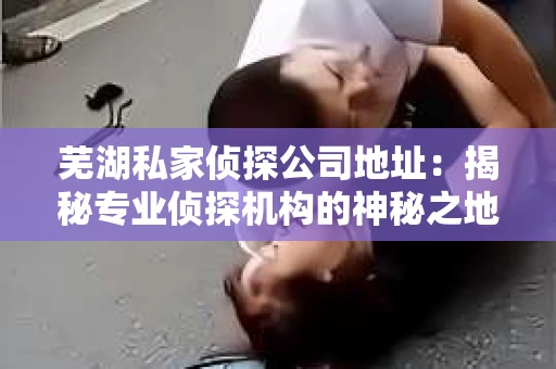 芜湖私家侦探公司地址：揭秘专业侦探机构的神秘之地
