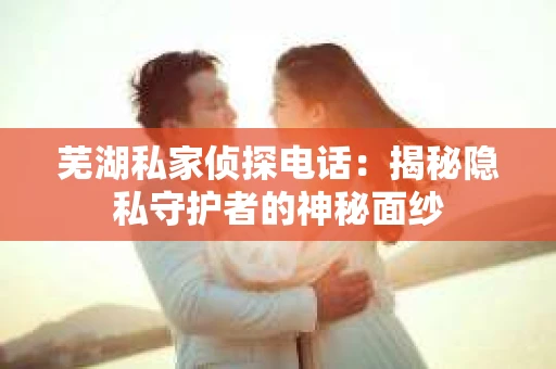 芜湖私家侦探电话：揭秘隐私守护者的神秘面纱