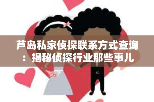 芦岛私家侦探联系方式查询：揭秘侦探行业那些事儿