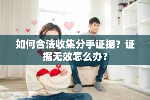 如何合法收集分手证据？证据无效怎么办？