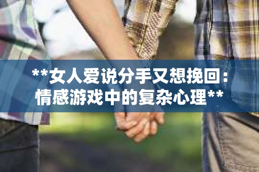 **女人爱说分手又想挽回：情感游戏中的复杂心理**