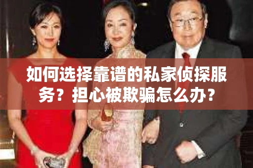 如何选择靠谱的私家侦探服务?担心被欺骗怎么办? 如何选择靠谱的私家侦探服务?担心被欺骗怎么办?