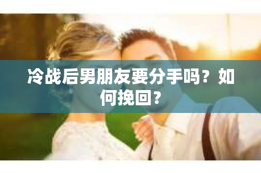 冷战后男朋友要分手吗？如何挽回？